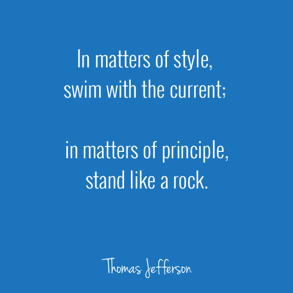 In matters of style, swim withe the current. In matters of principle, stand like a rock. Thomas Jefferson