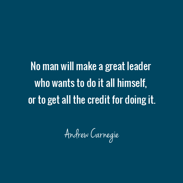 No man will make a great leader who wants to do it all himself, or to get all the credit for doing it - Andrew Carnegie